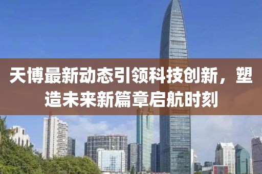 天博最新动态引领科技创新，塑造未来新篇章启航时刻