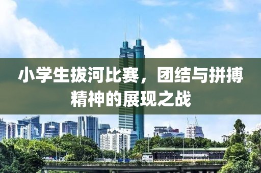 小学生拔河比赛，团结与拼搏精神的展现之战