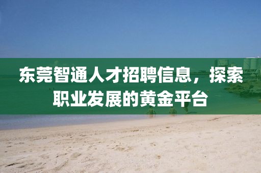 东莞智通人才招聘信息，探索职业发展的黄金平台