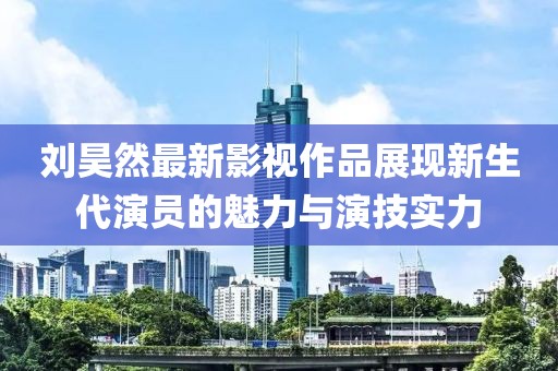 刘昊然最新影视作品展现新生代演员的魅力与演技实力