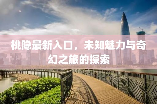 桃隐最新入口，未知魅力与奇幻之旅的探索