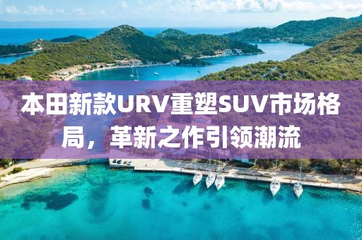本田新款URV重塑SUV市场格局，革新之作引领潮流