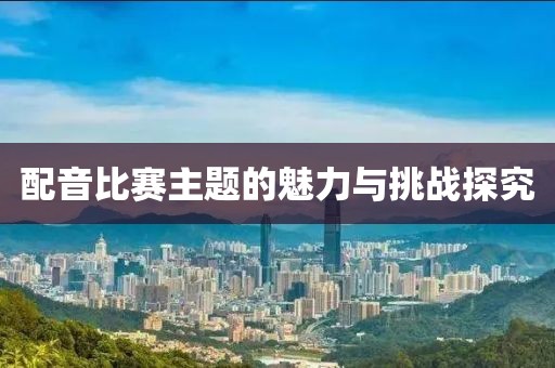 配音比赛主题的魅力与挑战探究