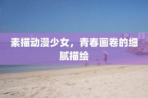 素描动漫少女，青春画卷的细腻描绘