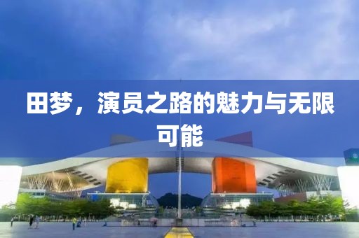田梦，演员之路的魅力与无限可能