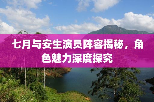 七月与安生演员阵容揭秘，角色魅力深度探究