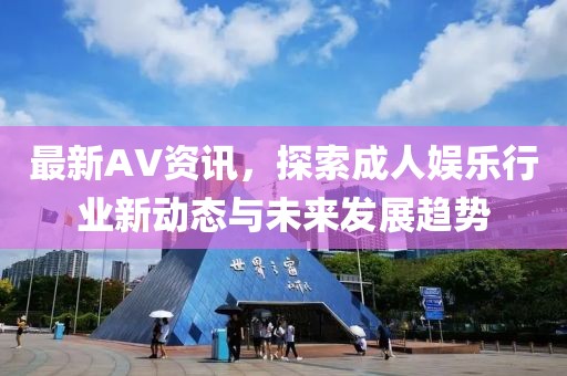 最新AV资讯，探索成人娱乐行业新动态与未来发展趋势