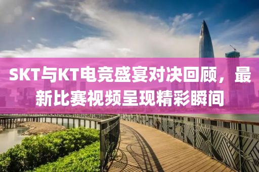 SKT与KT电竞盛宴对决回顾，最新比赛视频呈现精彩瞬间