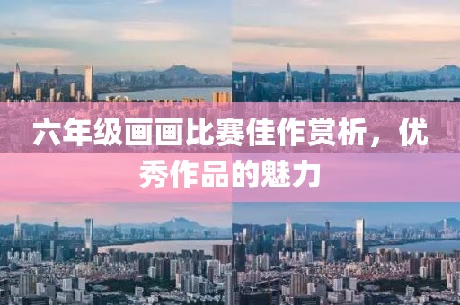 六年级画画比赛佳作赏析，优秀作品的魅力