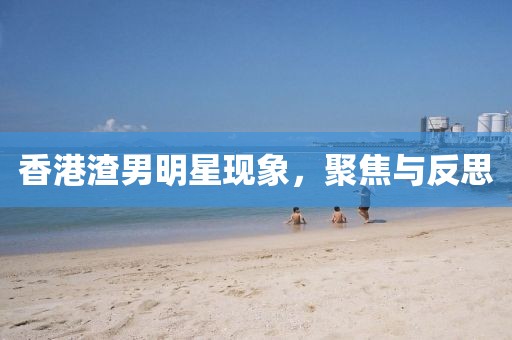 香港渣男明星现象，聚焦与反思