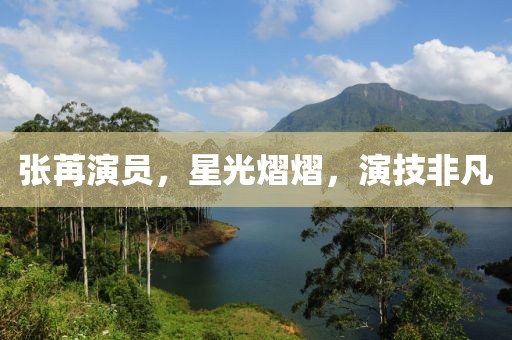 张苒演员，星光熠熠，演技非凡