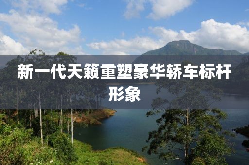 新一代天籁重塑豪华轿车标杆形象