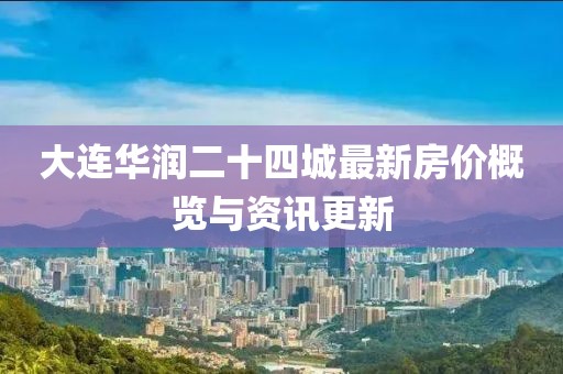 大连华润二十四城最新房价概览与资讯更新