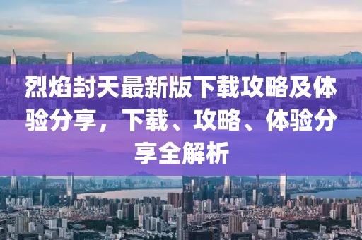 烈焰封天最新版下载攻略及体验分享，下载、攻略、体验分享全解析