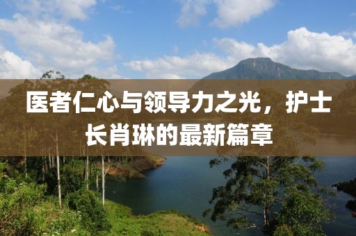 医者仁心与领导力之光，护士长肖琳的最新篇章