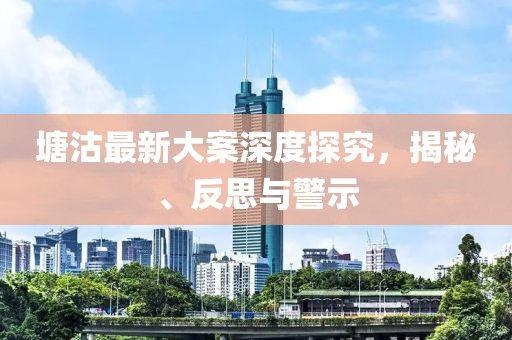 塘沽最新大案深度探究，揭秘、反思与警示