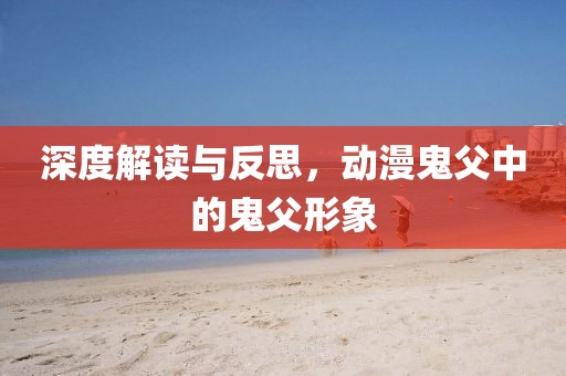 深度解读与反思，动漫鬼父中的鬼父形象