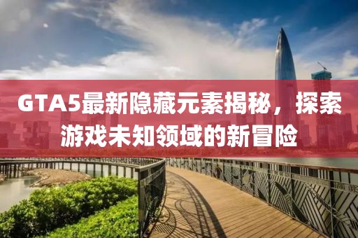 GTA5最新隐藏元素揭秘，探索游戏未知领域的新冒险