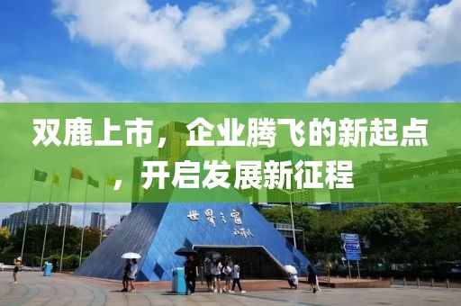 双鹿上市，企业腾飞的新起点，开启发展新征程
