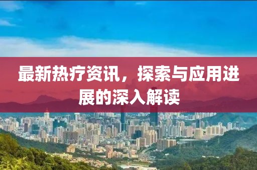 最新热疗资讯，探索与应用进展的深入解读