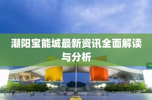 潮阳宝能城最新资讯全面解读与分析