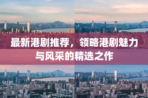 最新港剧推荐，领略港剧魅力与风采的精选之作