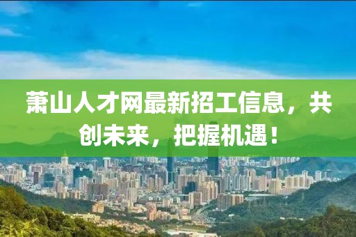 萧山人才网最新招工信息，共创未来，把握机遇！