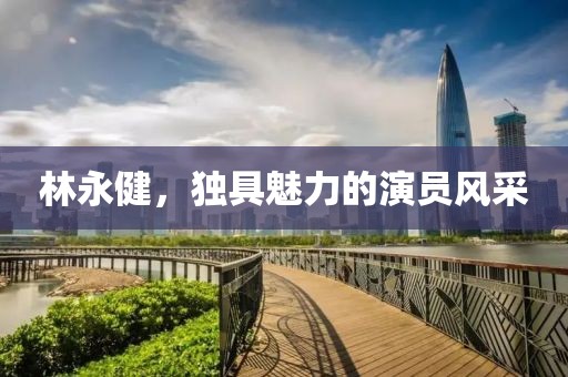 林永健，独具魅力的演员风采