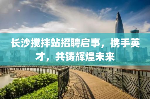 长沙搅拌站招聘启事，携手英才，共铸辉煌未来