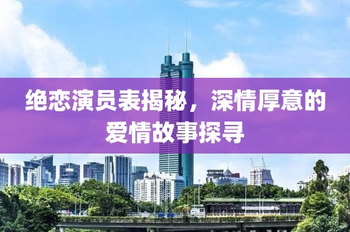 绝恋演员表揭秘，深情厚意的爱情故事探寻