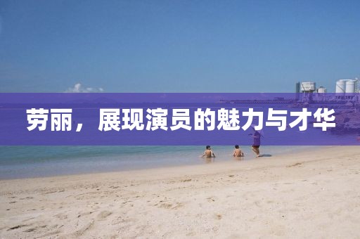 劳丽，展现演员的魅力与才华