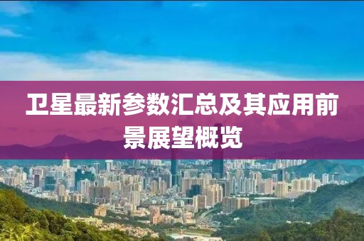 卫星最新参数汇总及其应用前景展望概览