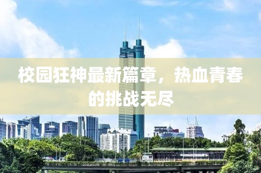校园狂神最新篇章，热血青春的挑战无尽