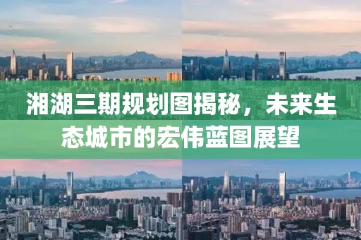 湘湖三期规划图揭秘，未来生态城市的宏伟蓝图展望