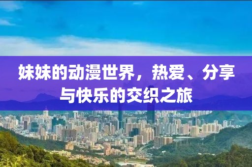 妹妹的动漫世界，热爱、分享与快乐的交织之旅