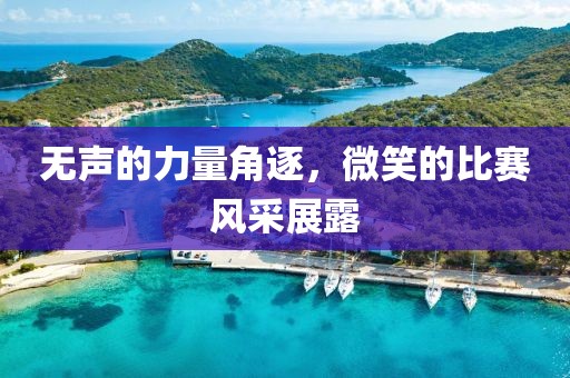 无声的力量角逐，微笑的比赛风采展露