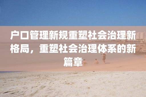 户口管理新规重塑社会治理新格局，重塑社会治理体系的新篇章