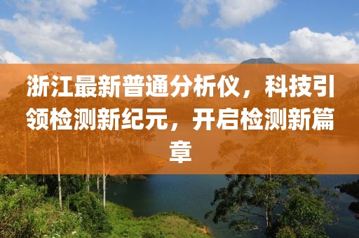 浙江最新普通分析仪，科技引领检测新纪元，开启检测新篇章