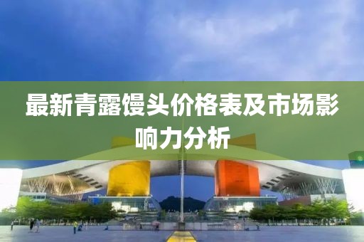 最新青露馒头价格表及市场影响力分析