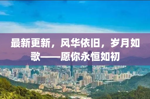 最新更新，风华依旧，岁月如歌——愿你永恒如初