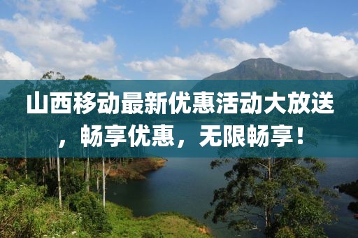 山西移动最新优惠活动大放送，畅享优惠，无限畅享！