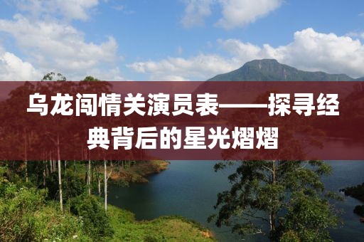 乌龙闯情关演员表——探寻经典背后的星光熠熠
