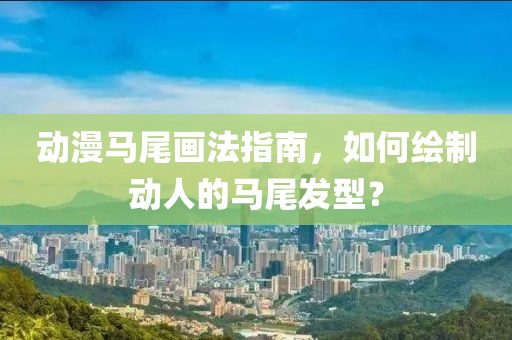 动漫马尾画法指南，如何绘制动人的马尾发型？