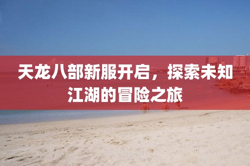 天龙八部新服开启，探索未知江湖的冒险之旅