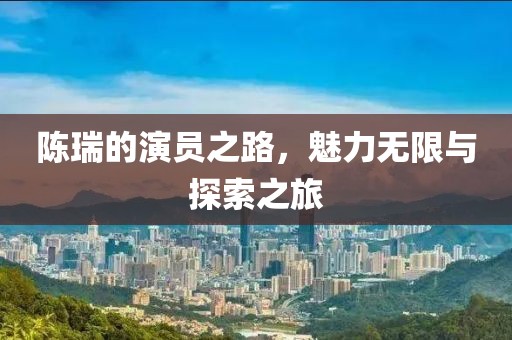陈瑞的演员之路，魅力无限与探索之旅