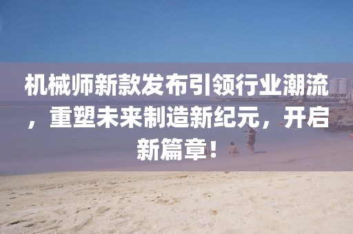 机械师新款发布引领行业潮流，重塑未来制造新纪元，开启新篇章！