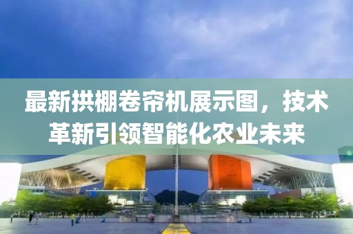最新拱棚卷帘机展示图，技术革新引领智能化农业未来