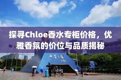 探寻Chloe香水专柜价格，优雅香氛的价位与品质揭秘