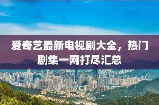 爱奇艺最新电视剧大全，热门剧集一网打尽汇总