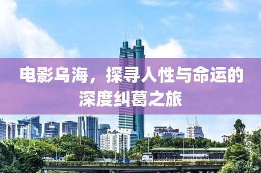 电影乌海，探寻人性与命运的深度纠葛之旅